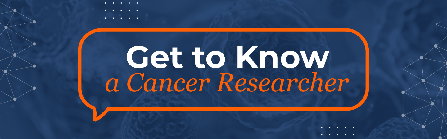 A navy blue graphic that says &amp;amp;quot;Get to Know a Cancer Researcher&amp;amp;quot; with orange and white graphic elements.