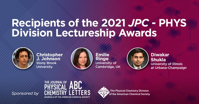 The recipients of 2021&#160;The Journal of Physical Chemistry (JPC)&#160;and PHYS Division Lectureship Awards are Christopher J. Johnson (Stony Brook University), Diwakar Shukla (University of Illinois), and Emilie Ringe (University of Cambridge).